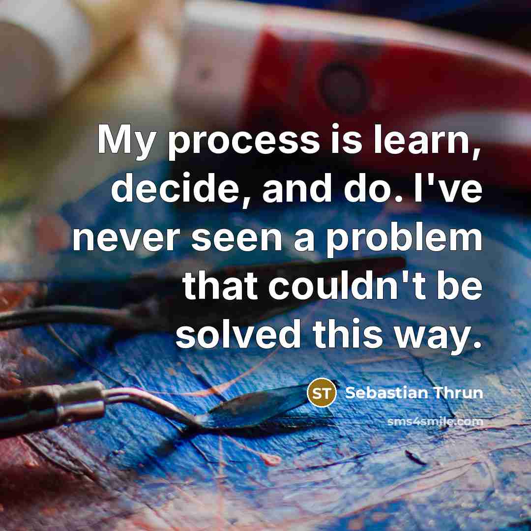 “My process is learn, decide, and do. I've never seen a problem that couldn't be solved this way.” quote by Sebastian Thrun