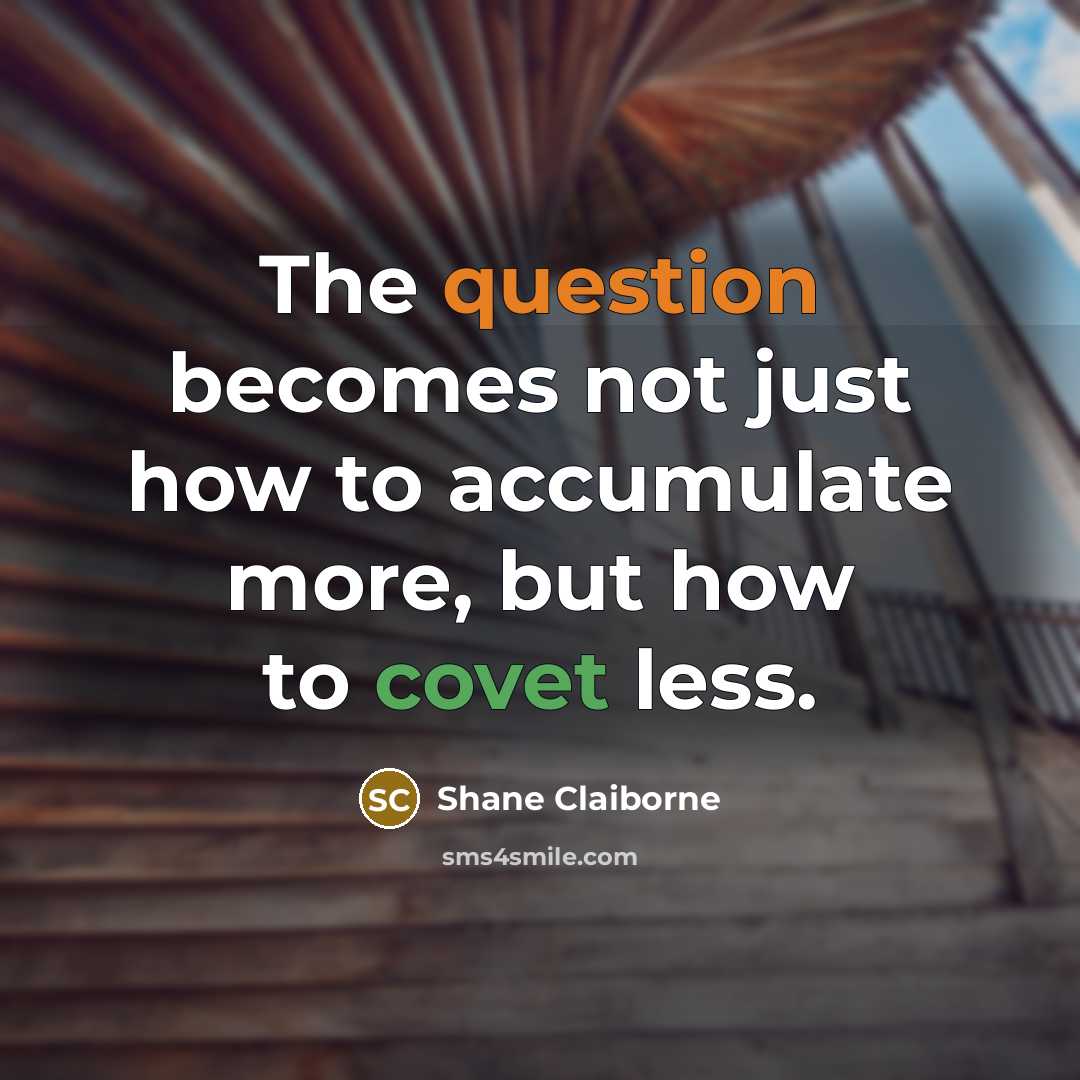 “The question becomes not just how to accumulate more, but how to covet less.” quote by Shane Claiborne