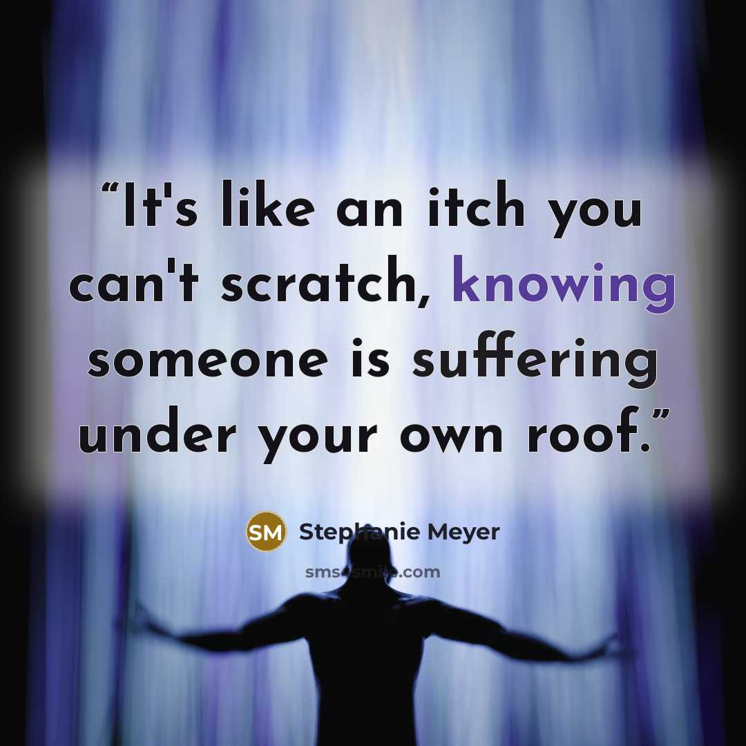 “It's like an itch you can't scratch, knowing someone is suffering under your own roof.” quote by Stephanie Meyer