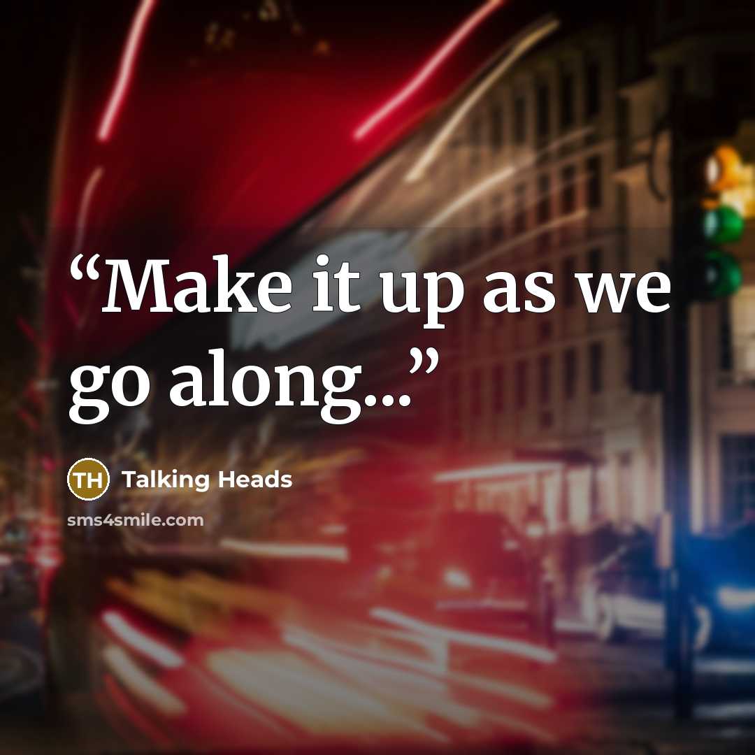 “Make it up as we go along...” quote by Talking Heads