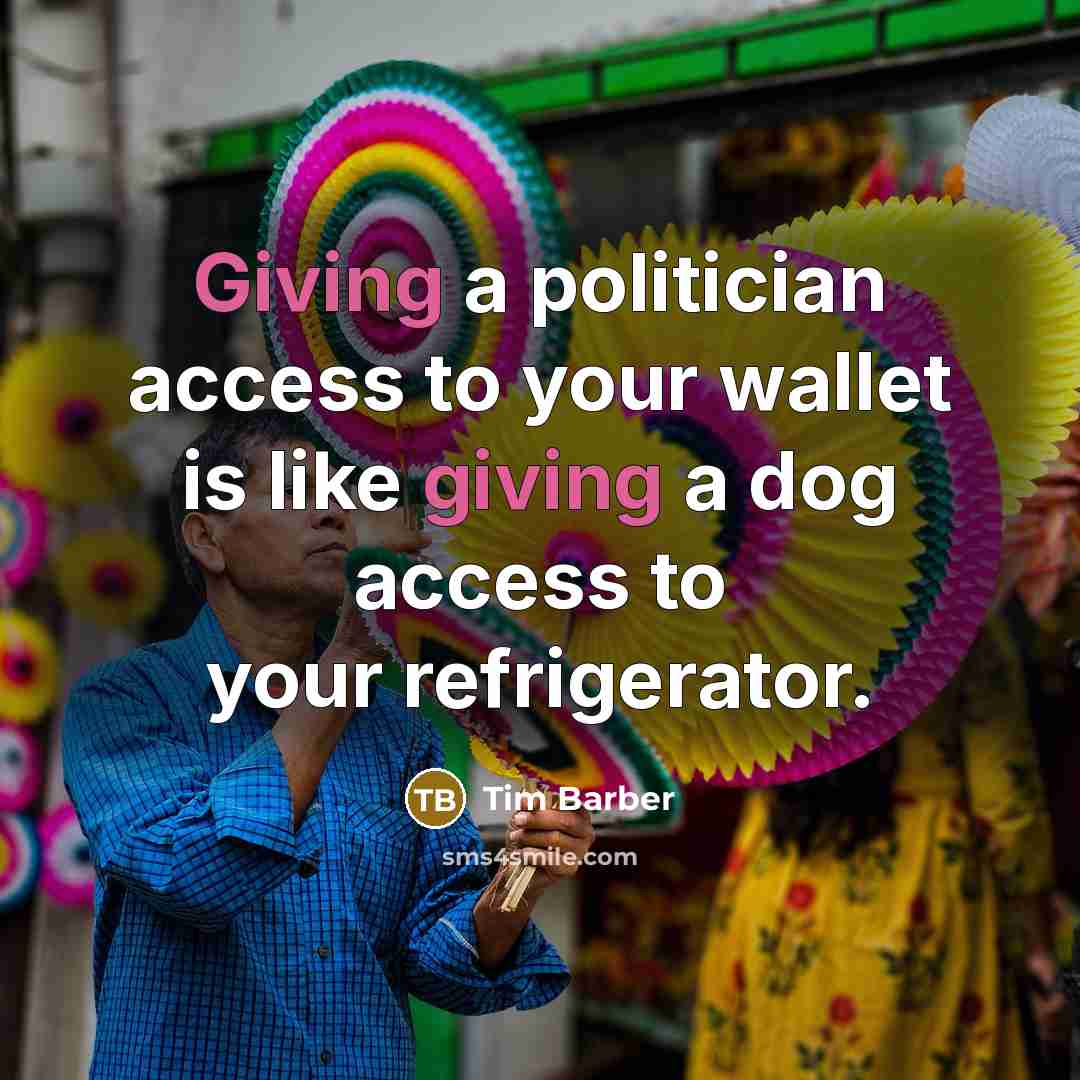 “Giving a politician access to your wallet is like giving a dog access to your refrigerator.” quote by Tim Barber