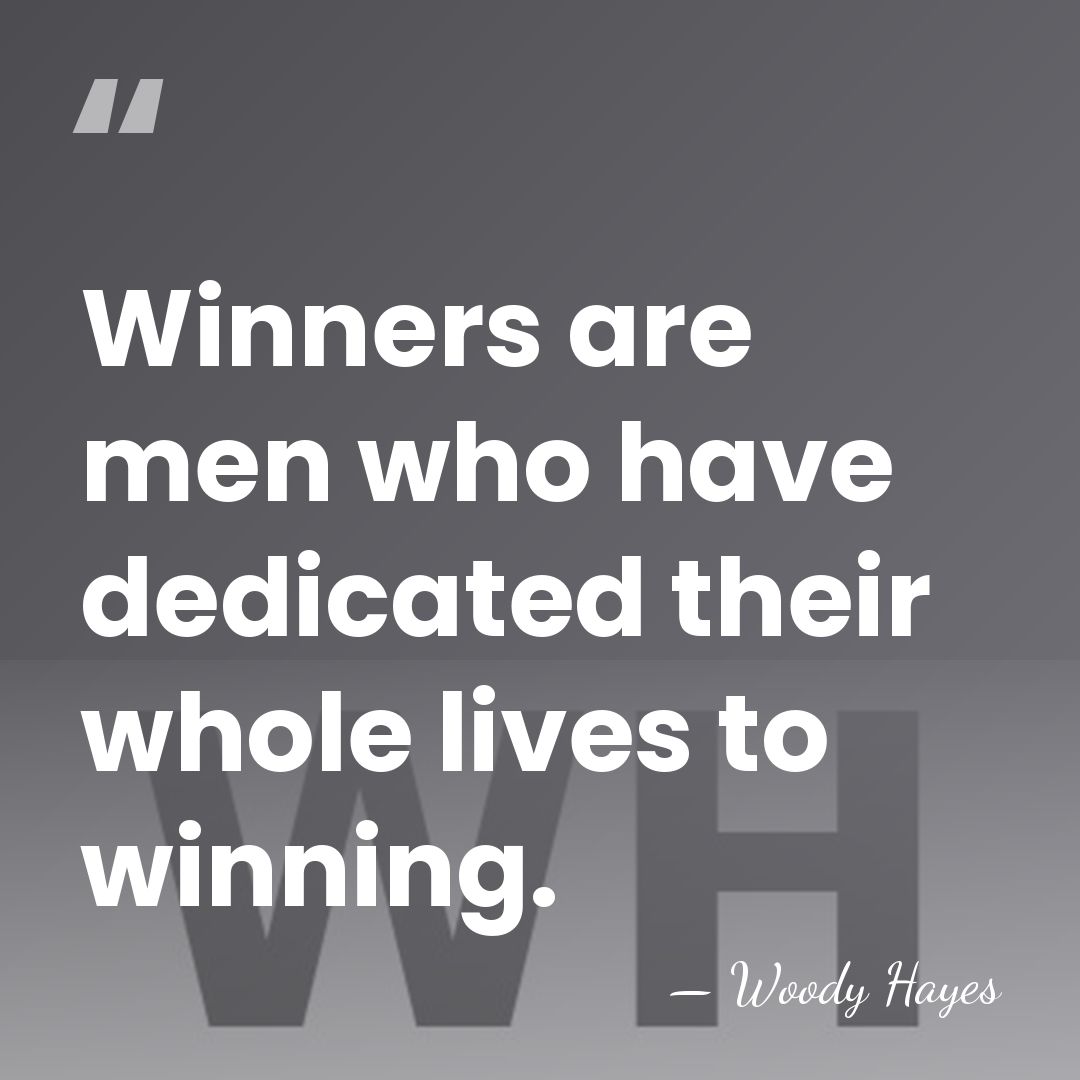 Winners are men who have dedicated their whole lives to winning. - Woody Hayes