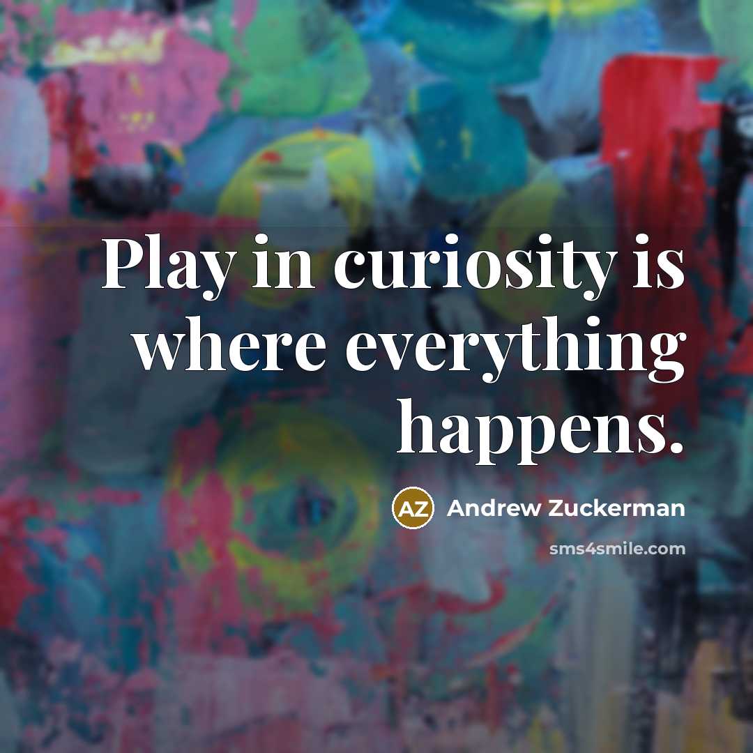 “Play in curiosity is where everything happens.…” quote by Andrew Zuckerman