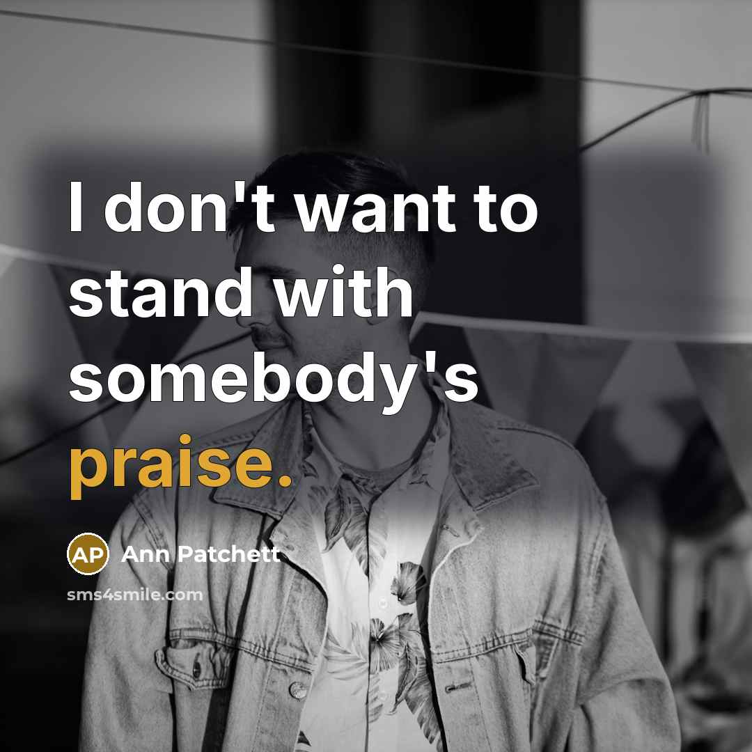 “I don't want to stand with somebody's praise.…” quote by Ann Patchett