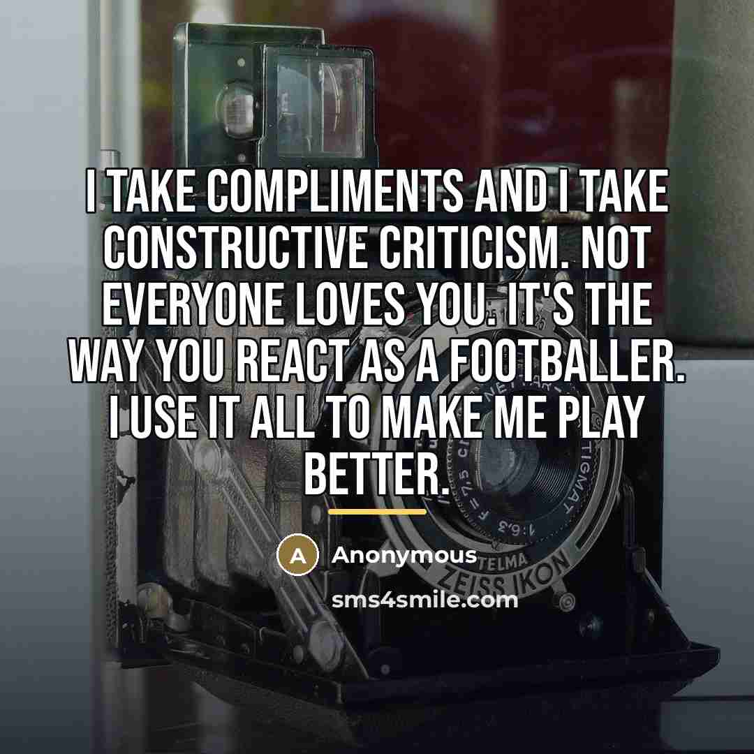 “I take compliments and I take constructive criticism. Not everyone…” quote by Anonymous
