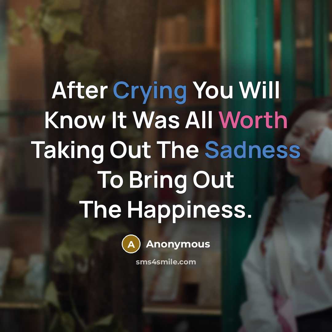 “After Crying You Will Know It Was All Worth Taking Out The Sadness To Bring Out The Happiness.” quote by Anonymous