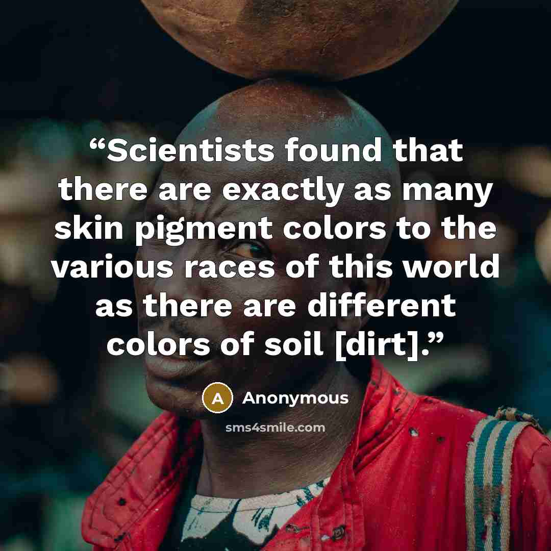 “Scientists found that there are exactly as many skin pigment colors to the various races of this world as there are different colors of soil [dirt].” quote by Anonymous