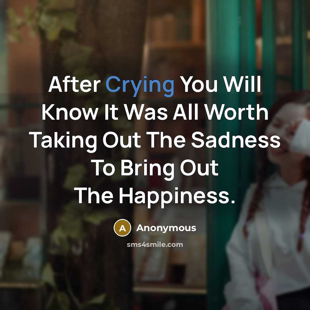 “After Crying You Will Know It Was All Worth Taking Out The Sadness To Bring Out The Happiness.” quote by Anonymous