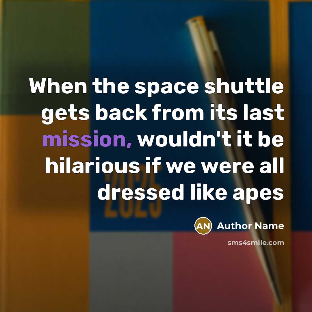 “When the space shuttle gets back from its last mission, wouldn't it be hilarious if we were all dressed like apes” quote by Author Name