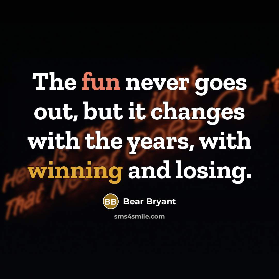 “The fun never goes out, but it changes with the years, with winning and losing.” quote by Bear Bryant