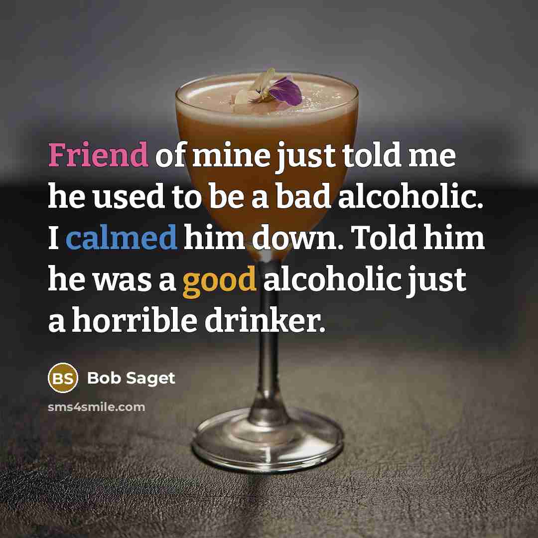 “Friend of mine just told me he used to be a bad alcoholic. I calmed him down. Told him he was a good alcoholic just a horrible drinker.” quote by Bob Saget