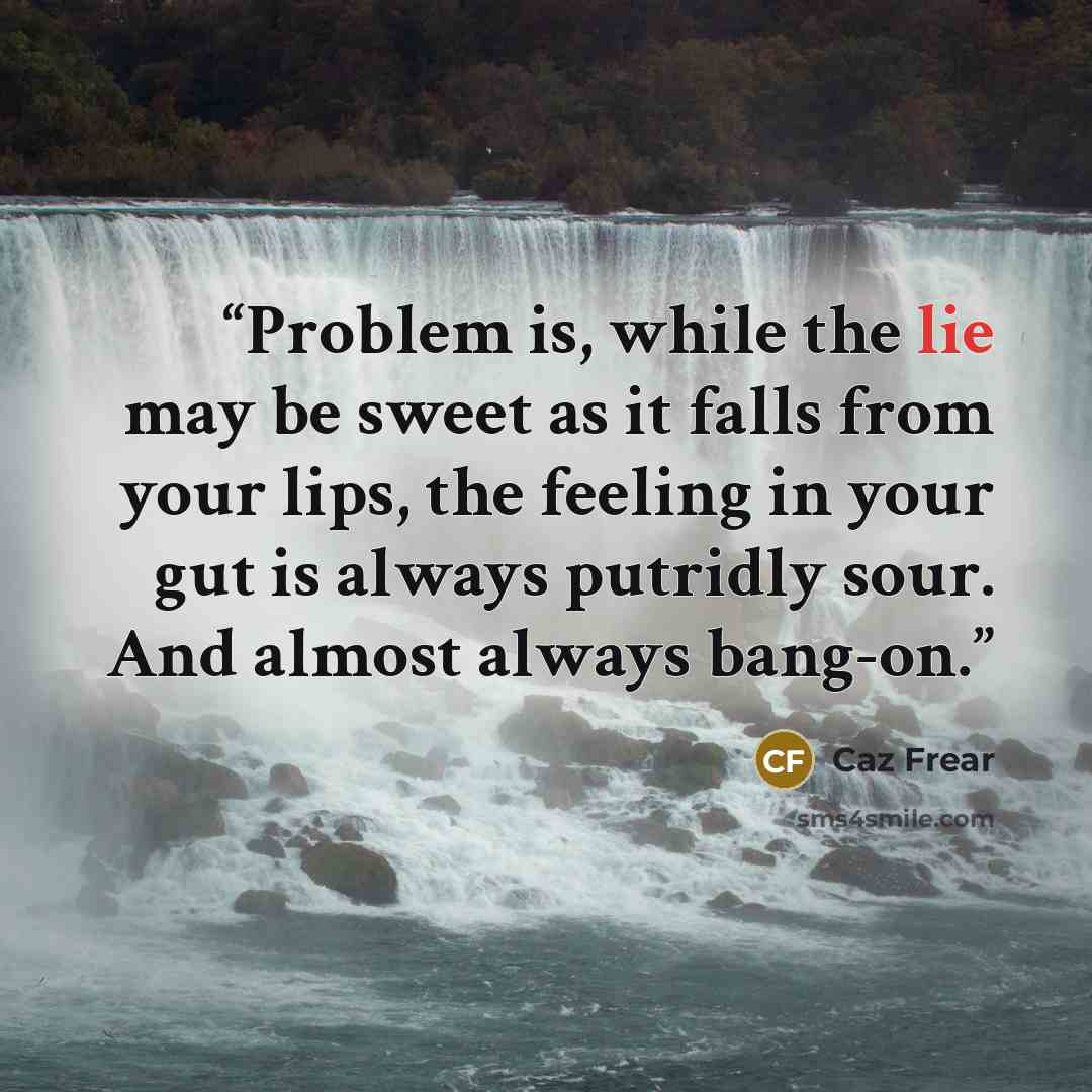 “Problem is, while the lie may be sweet as it falls from your lips, the feeling in your gut is always putridly sour. And almost always bang-on.” quote by Caz Frear
