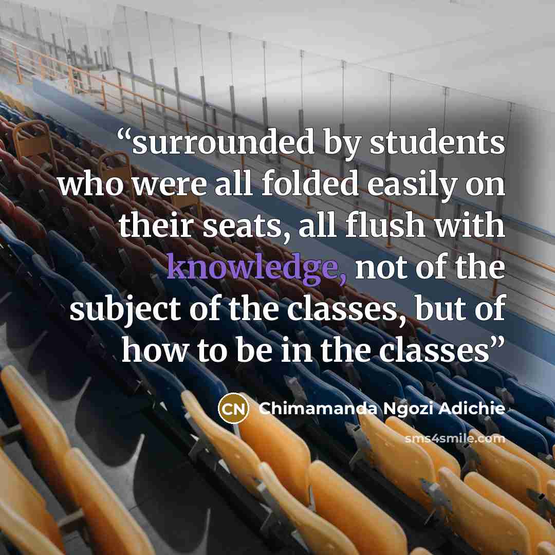 “surrounded by students who were all folded easily on their seats, all flush with knowledge, not of the subject of the classes, but of how to be in the classes” quote by Chimamanda Ngozi Adichie