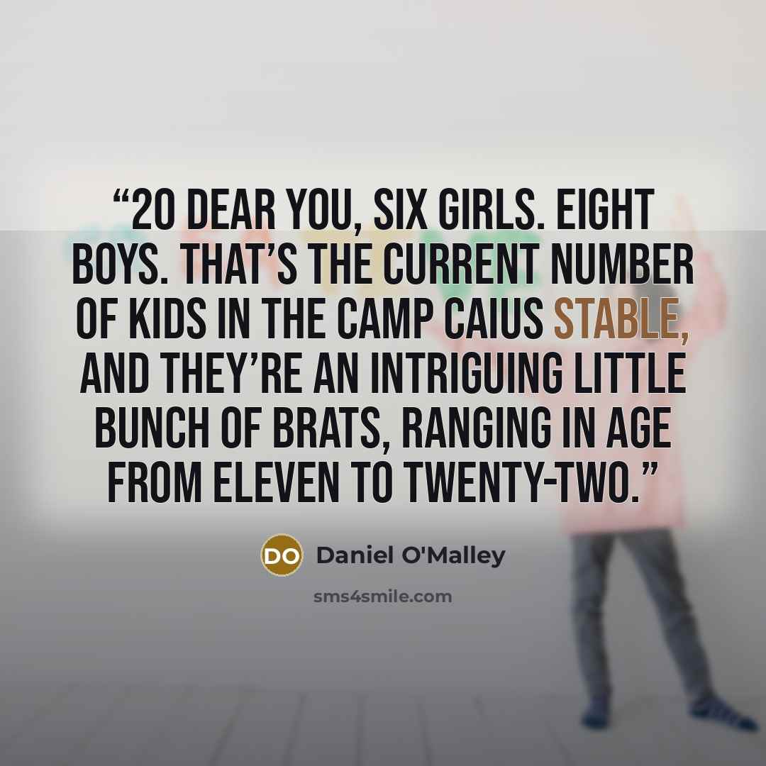 “20 Dear You, Six girls. Eight boys. That’s the current number of kids in the Camp Caius stable, and they’re an intriguing little bunch of brats, ranging in age from eleven to twenty-two.” quote by Daniel O'Malley