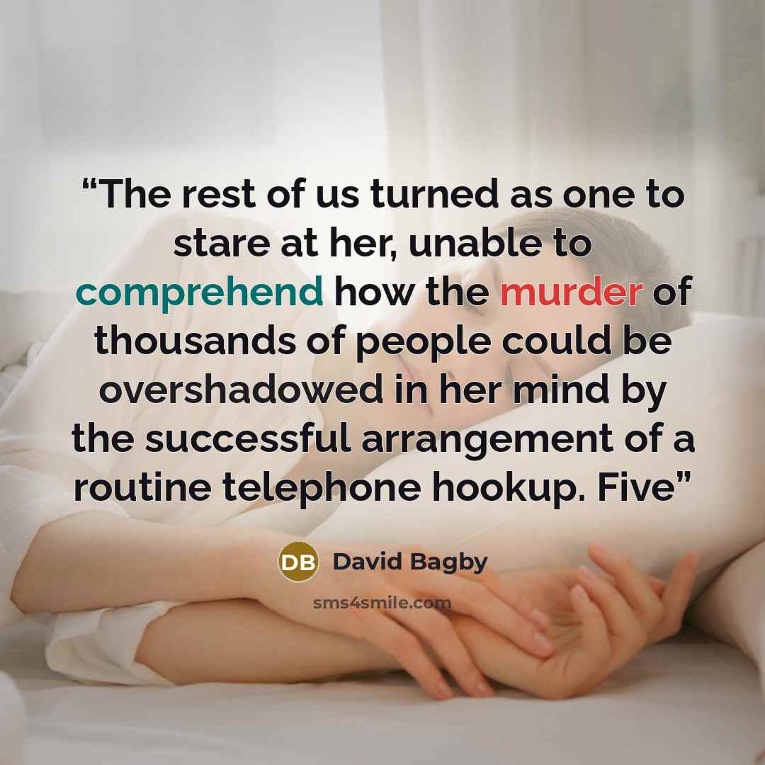 “The rest of us turned as one to stare at her, unable to comprehend how the murder of thousands of people could be overshadowed in her mind by the successful arrangement of a routine telephone hookup. Five” quote by David Bagby