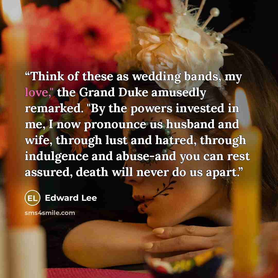 “Think of these as wedding bands, my love," the Grand Duke amusedly remarked. "By the powers invested in me, I now pronounce us husband and wife, through lust and hatred, through indulgence and abuse-and you can rest assured, death will never do us apart.” quote by Edward Lee