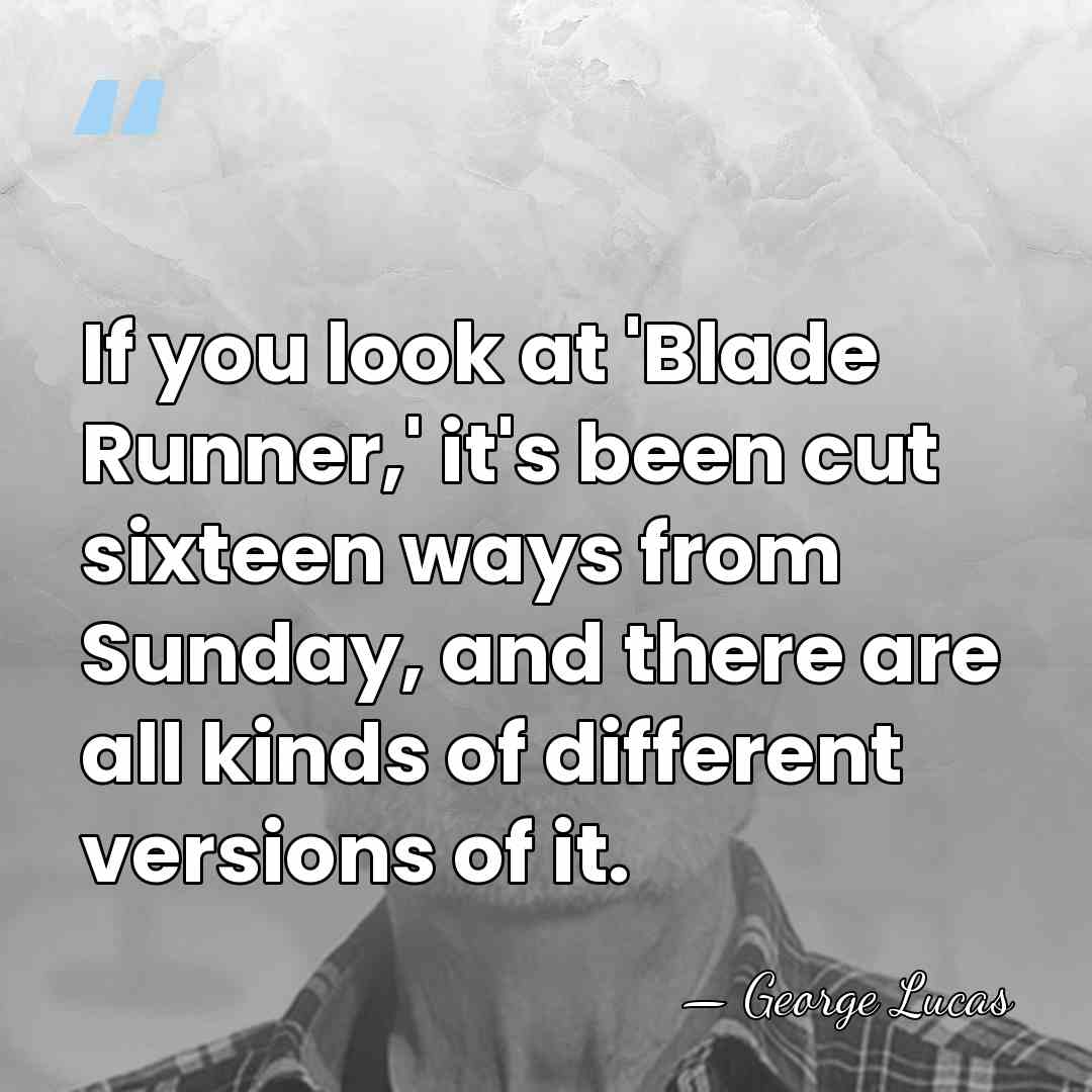 If you look at 'Blade Runner,' it's been cut sixteen ways from&hellip; - George Lucas