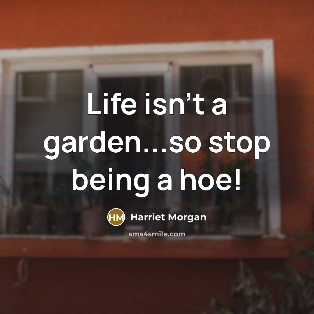 “Life isn't a garden...so stop being a hoe!…” quote by Harriet Morgan