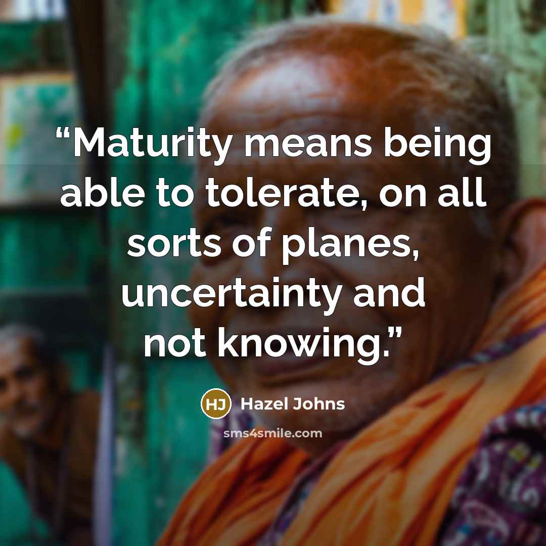 “Maturity means being able to tolerate, on all sorts of planes, uncertainty and not knowing.” quote by Hazel Johns