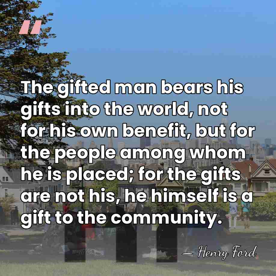 The gifted man bears his gifts into the world, not for his&hellip; - Henry Ford