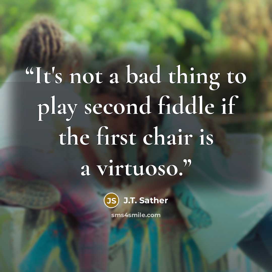 “It's not a bad thing to play second fiddle if the first chair is a virtuoso.” quote by J.T. Sather