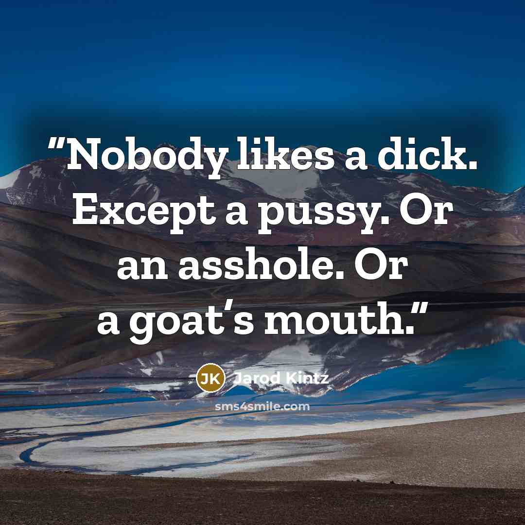 “Nobody likes a dick. Except a pussy. Or an asshole. Or a goat’s mouth.” quote by Jarod Kintz