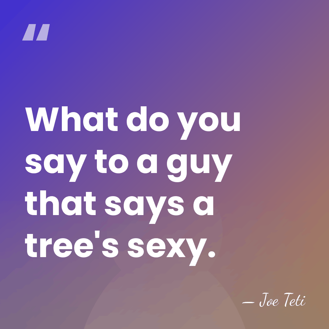 What do you say to a guy that says a tree's sexy. - Joe Teti