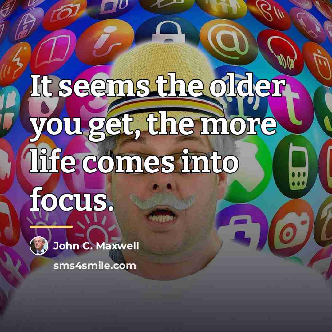 “It seems the older you get, the more life comes…” quote by John C. Maxwell