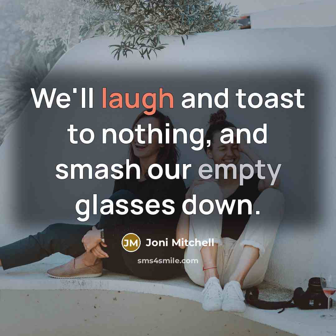 “We'll laugh and toast to nothing, and smash our empty glasses down.” quote by Joni Mitchell
