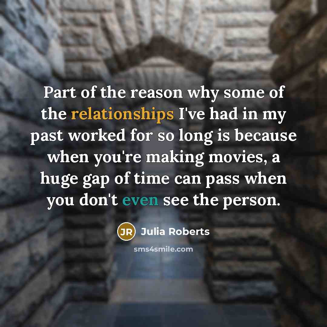 “Part of the reason why some of the relationships I've had in my past worked for so long is because when you're making movies, a huge gap of time can pass when you don't even see the person.” quote by Julia Roberts