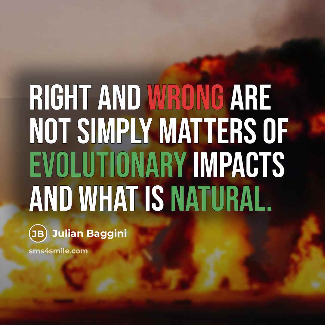 “Right and wrong are not simply matters of evolutionary impacts and what is natural.” quote by Julian Baggini