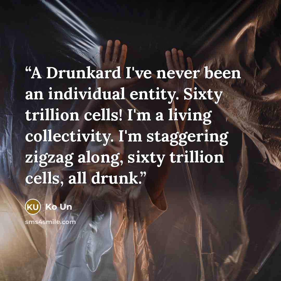 “A Drunkard I've never been an individual entity. Sixty trillion cells! I'm a living collectivity. I'm staggering zigzag along, sixty trillion cells, all drunk.” quote by Ko Un