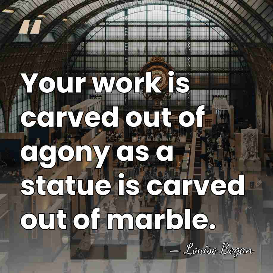 Your work is carved out of agony as a statue is carved&hellip; - Louise Bogan