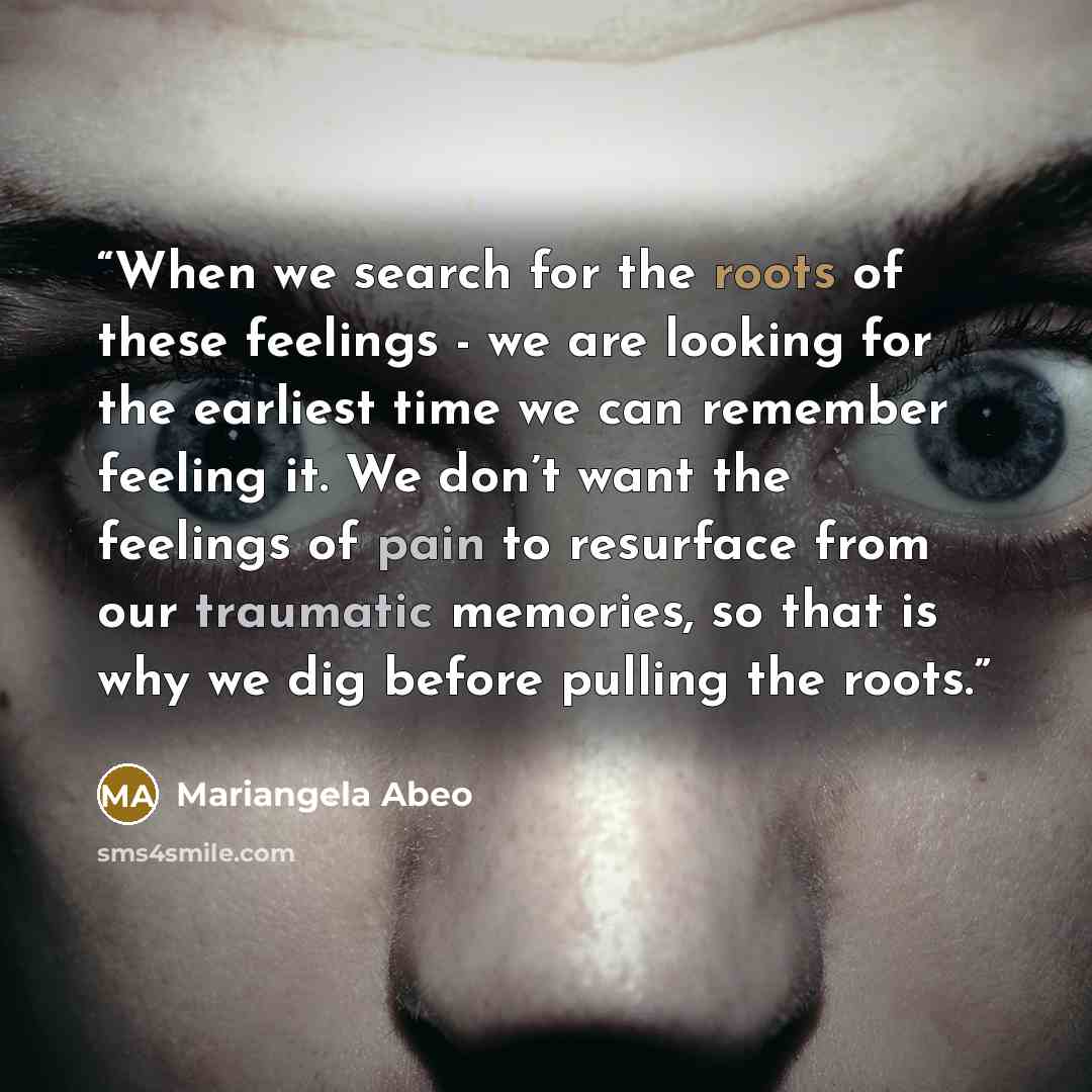 “When we search for the roots of these feelings - we are looking for the earliest time we can remember feeling it. We don’t want the feelings of pain to resurface from our traumatic memories, so that is why we dig before pulling the roots.” quote by Mariangela Abeo