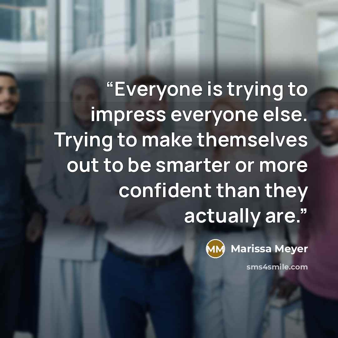 “Everyone is trying to impress everyone else. Trying to make themselves out to be smarter or more confident than they actually are.” quote by Marissa Meyer