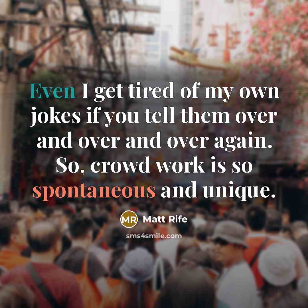 “Even I get tired of my own jokes if you tell them over and over and over again. So, crowd work is so spontaneous and unique.” quote by Matt Rife