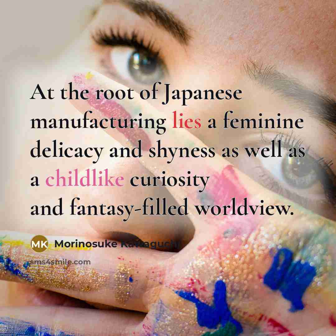 “At the root of Japanese manufacturing lies a feminine delicacy…” quote by Morinosuke Kawaguchi