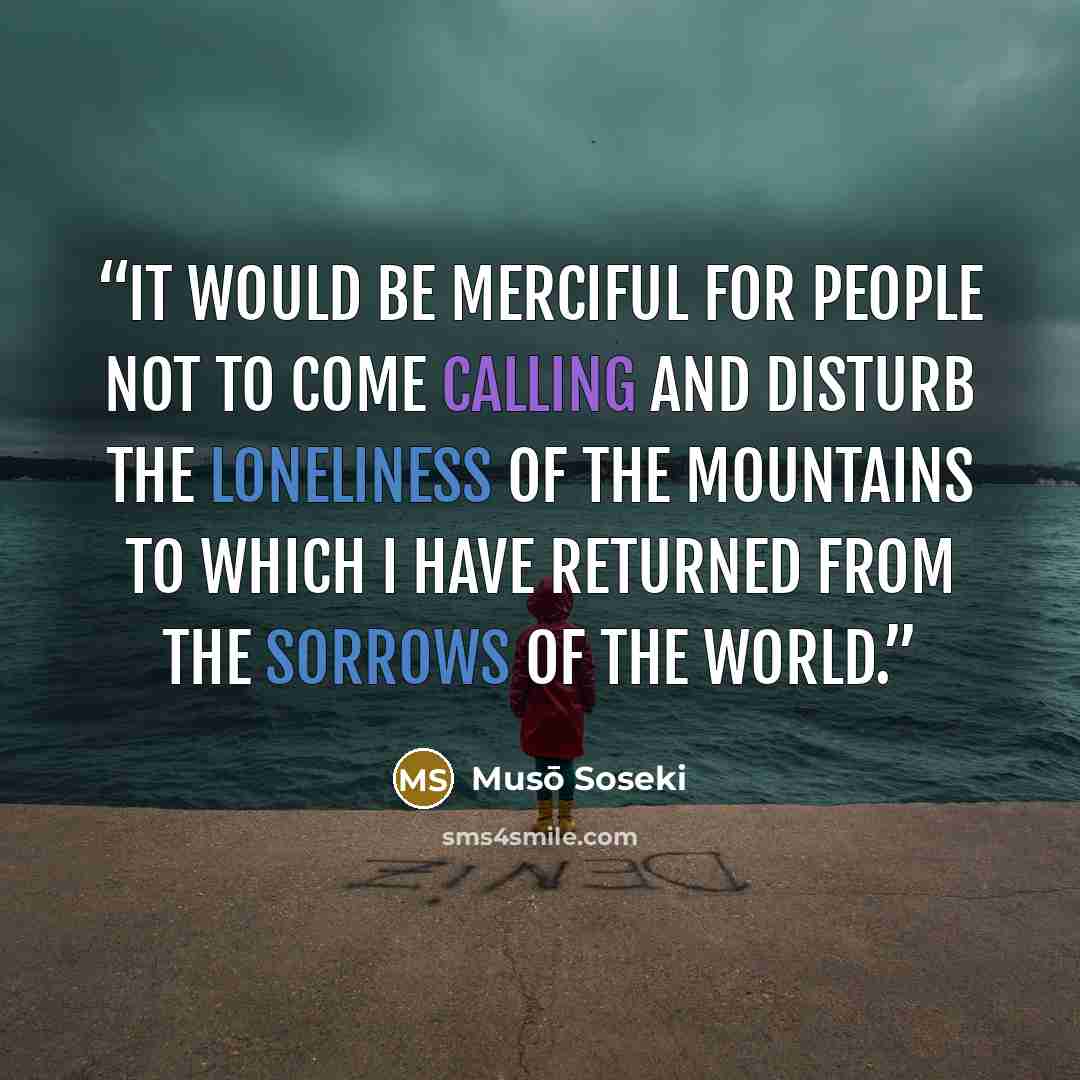 “It would be merciful for people not to come calling and disturb the loneliness of the mountains to which I have returned from the sorrows of the world.” quote by Muso Soseki