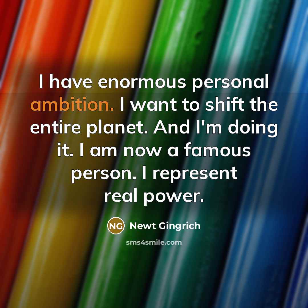 “I have enormous personal ambition. I want to shift the…” quote by Newt Gingrich