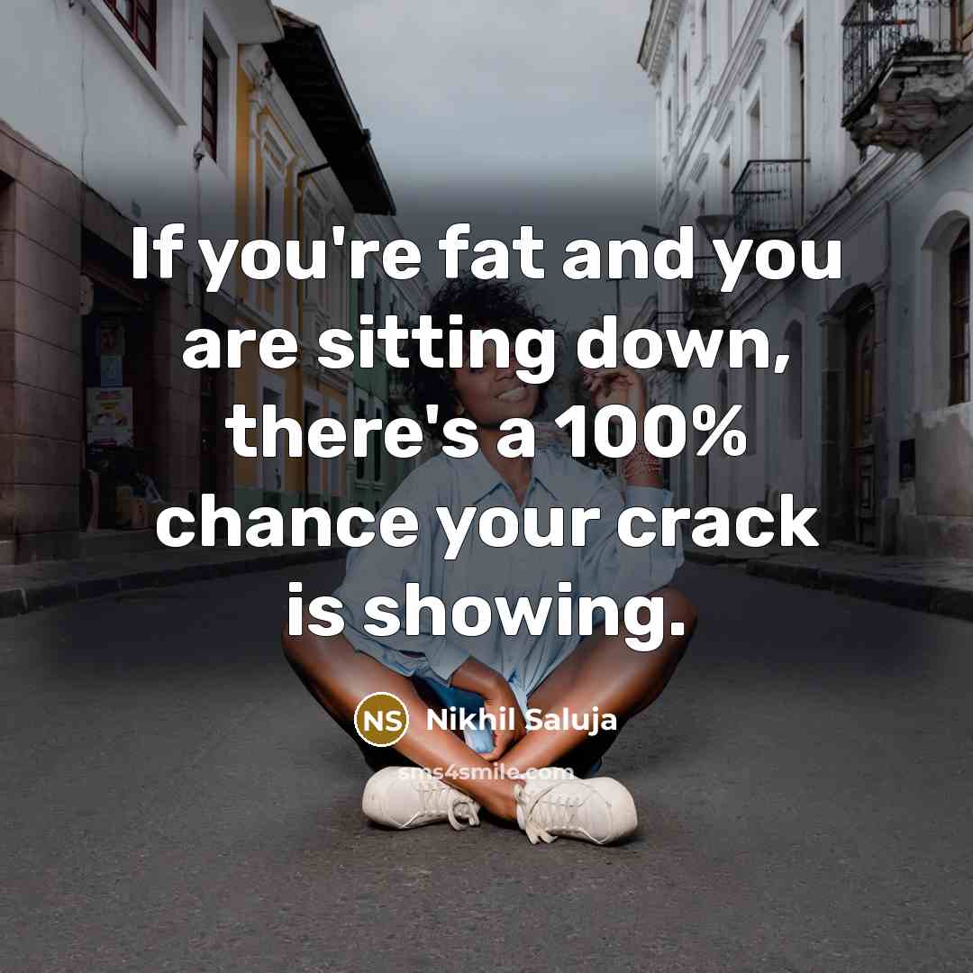 “If you're fat and you are sitting down, there's a 100% chance your crack is showing.” quote by Nikhil Saluja