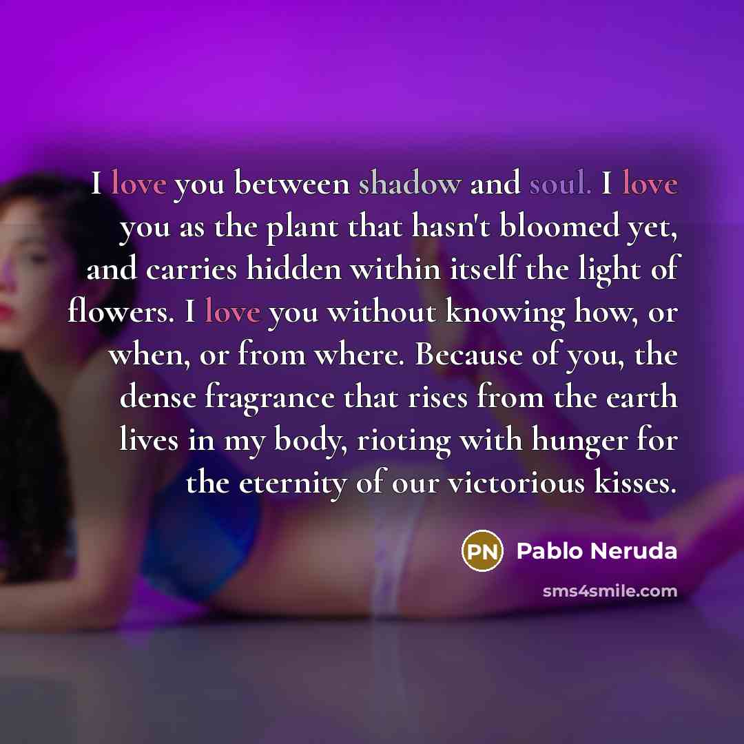 “I love you between shadow and soul. I love you…” quote by Pablo Neruda