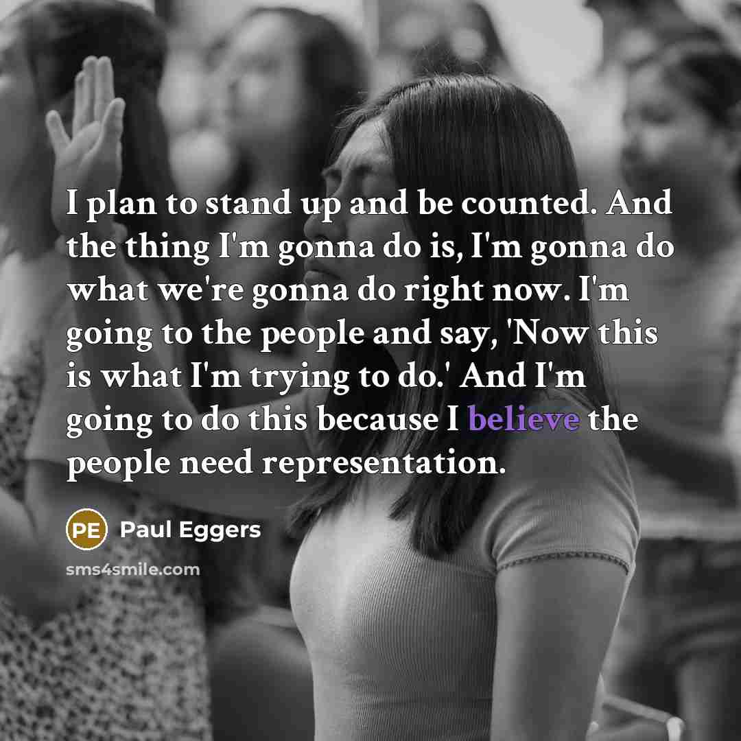 “I plan to stand up and be counted. And the thing I'm gonna do is, I'm gonna do what we're gonna do right now. I'm going to the people and say, 'Now this is what I'm trying to do.' And I'm going to do this because I believe the people need representation.” quote by Paul Eggers