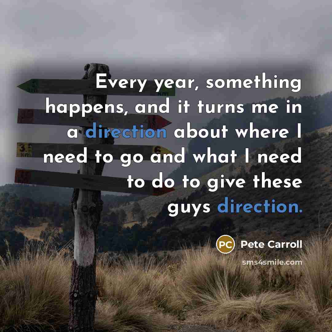 “Every year, something happens, and it turns me in a direction about where I need to go and what I need to do to give these guys direction.” quote by Pete Carroll