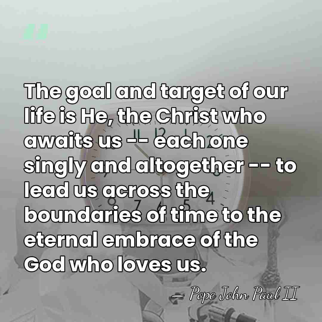 The goal and target of our life is He, the Christ who&hellip; - Pope John Paul II