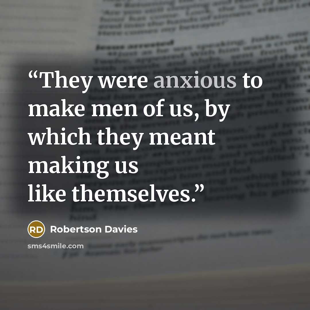 “They were anxious to make men of us, by which they meant making us like themselves.” quote by Robertson Davies