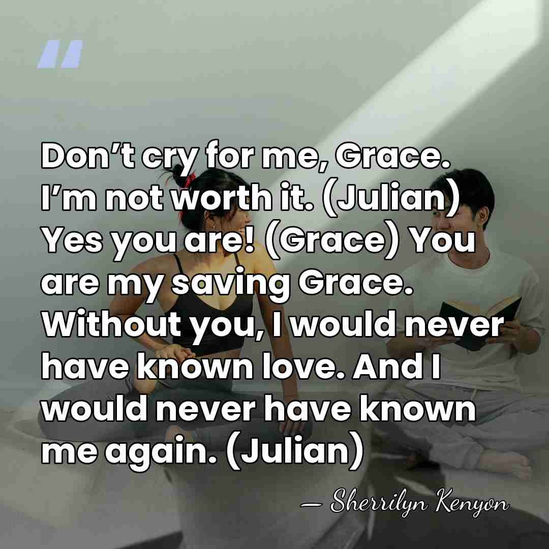 Don’t cry for me, Grace. I’m not worth it. (Julian) Yes you&hellip; - Sherrilyn Kenyon