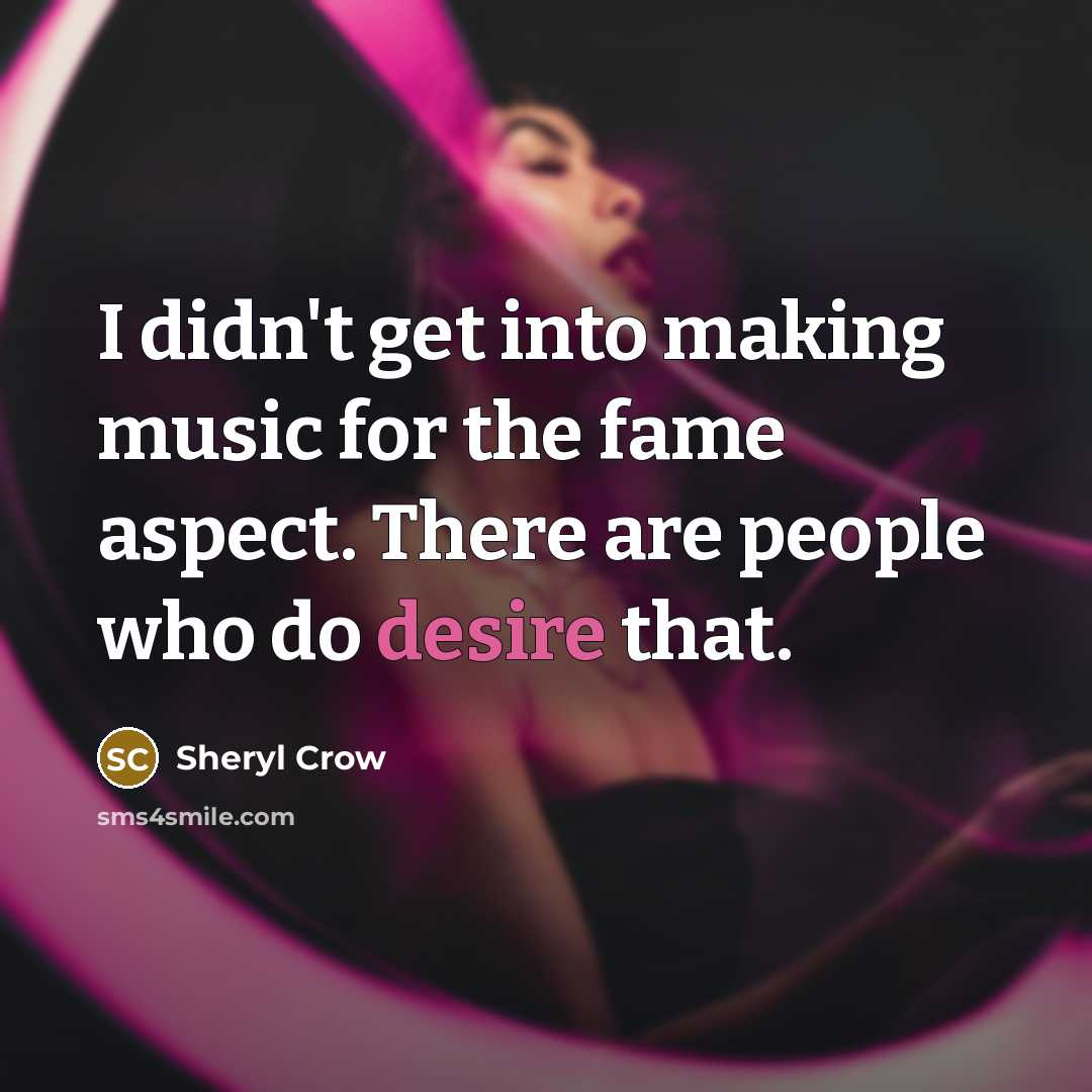 “I didn't get into making music for the fame aspect.…” quote by Sheryl Crow