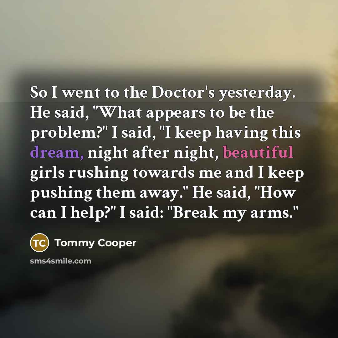“So I went to the Doctor's yesterday. He said, "What…” quote by Tommy Cooper