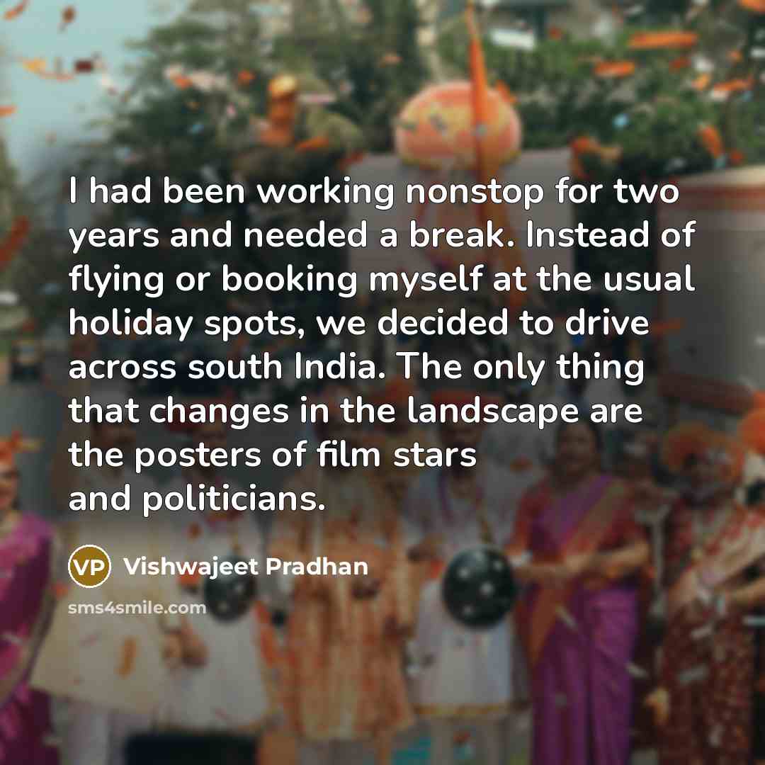 “I had been working nonstop for two years and needed a break. Instead of flying or booking myself at the usual holiday spots, we decided to drive across south India. The only thing that changes in the landscape are the posters of film stars and politicians.” quote by Vishwajeet Pradhan