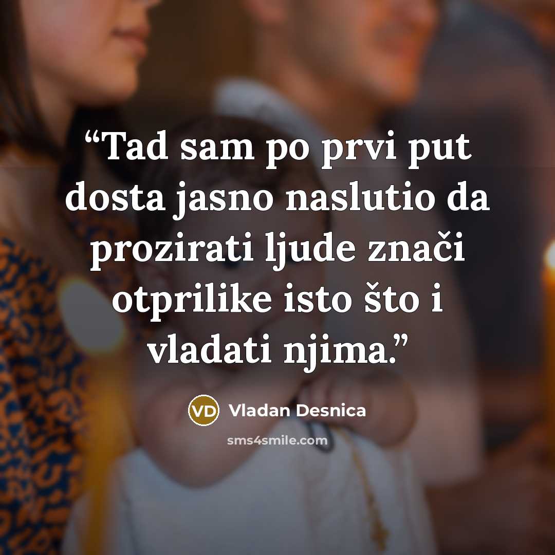 “Tad sam po prvi put dosta jasno naslutio da prozirati ljude znači otprilike isto što i vladati njima.” quote by Vladan Desnica